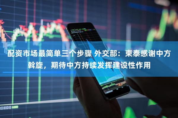 配资市场最简单三个步骤 外交部：柬泰感谢中方斡旋，期待中方持续发挥建设性作用