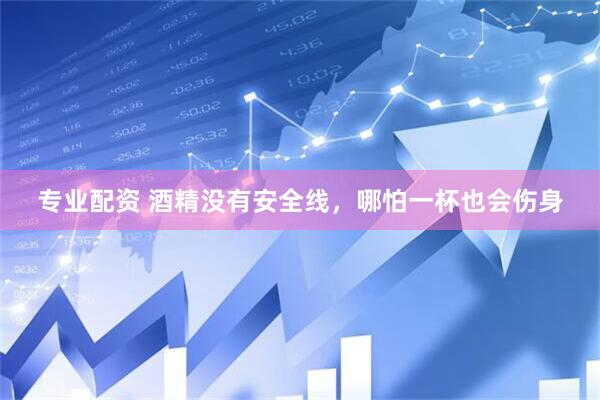 专业配资 酒精没有安全线，哪怕一杯也会伤身