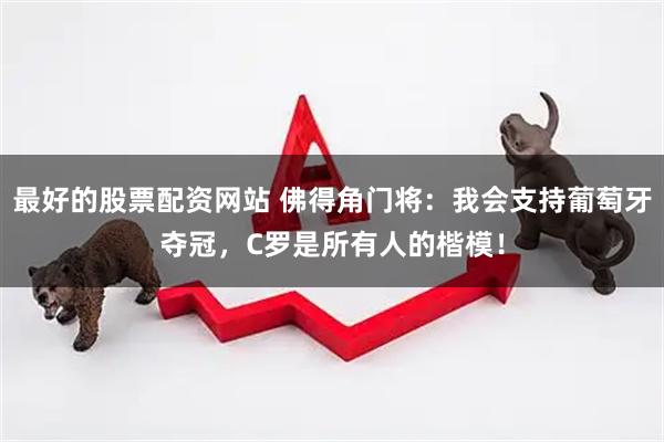 最好的股票配资网站 佛得角门将：我会支持葡萄牙夺冠，C罗是所有人的楷模！