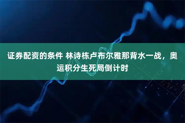 证券配资的条件 林诗栋卢布尔雅那背水一战，奥运积分生死局倒计时